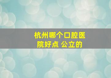 杭州哪个口腔医院好点 公立的